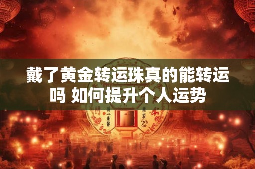 戴了黄金转运珠真的能转运吗 如何提升个人运势