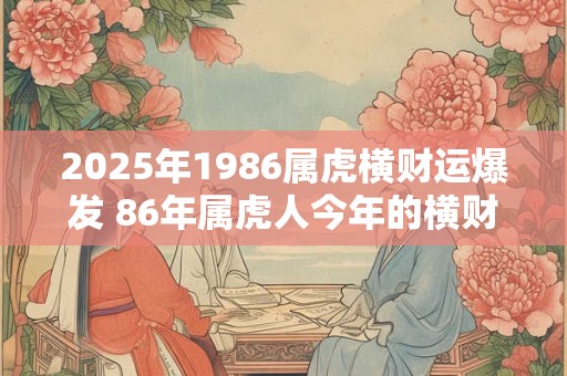 2026年1986属虎横财运爆发 86年属虎人今年的横财运怎么样
