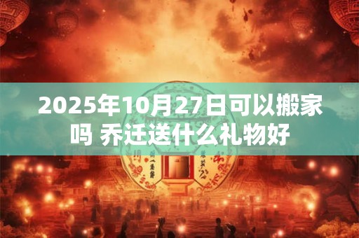 2025年10月27日可以搬家吗 乔迁送什么礼物好