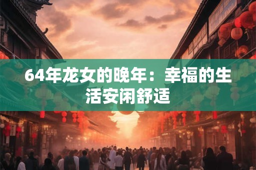 64年龙女的晚年：幸福的生活安闲舒适