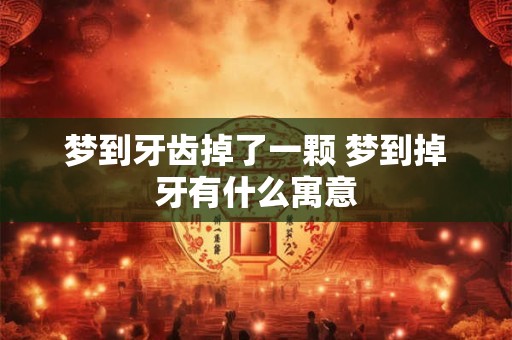 梦到牙齿掉了一颗 梦到掉牙有什么寓意