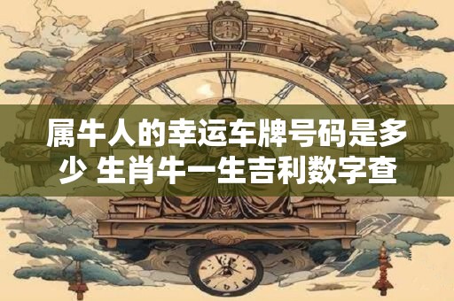 属牛人的幸运车牌号码是多少 生肖牛一生吉利数字查询