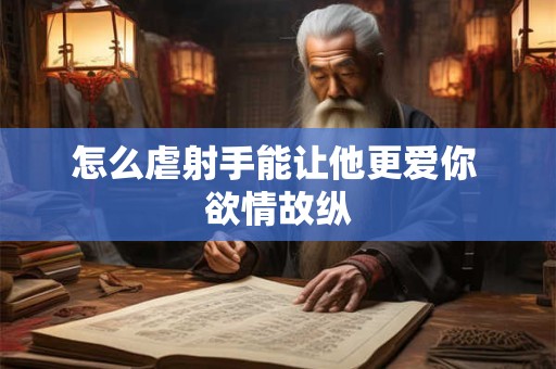怎么虐射手能让他更爱你 欲情故纵