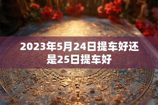 2023年5月24日提车好还是25日提车好