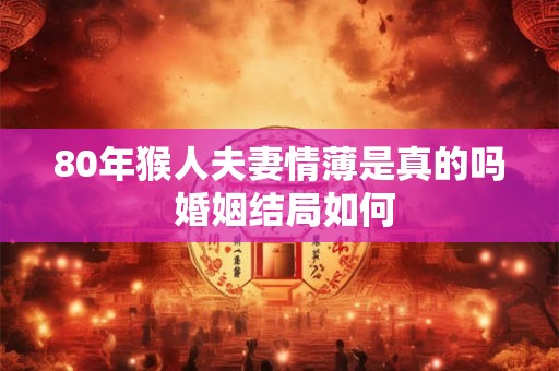 80年猴人夫妻情薄是真的吗 婚姻结局如何