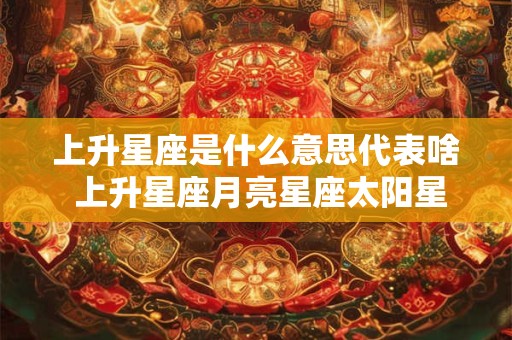 上升星座是什么意思代表啥 上升星座月亮星座太阳星座查询
