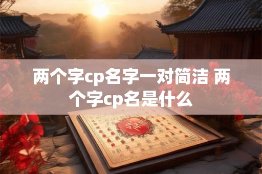 两个字cp名字一对简洁 两个字cp名是什么
