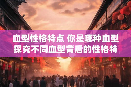 血型性格特点 你是哪种血型探究不同血型背后的性格特点