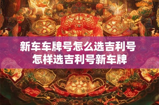 新车车牌号怎么选吉利号 怎样选吉利号新车牌