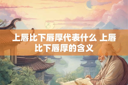 上唇比下唇厚代表什么 上唇比下唇厚的含义