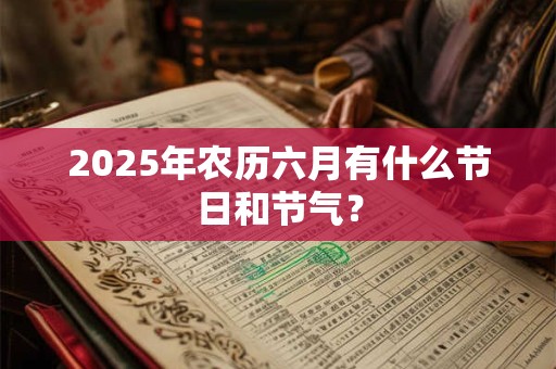 2025年农历六月有什么节日和节气？