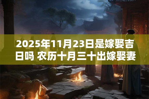 2025年11月23日是嫁娶吉日吗 农历十月三十出嫁娶妻如何