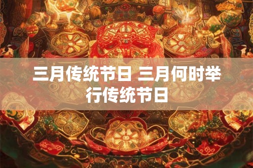 三月传统节日 三月何时举行传统节日