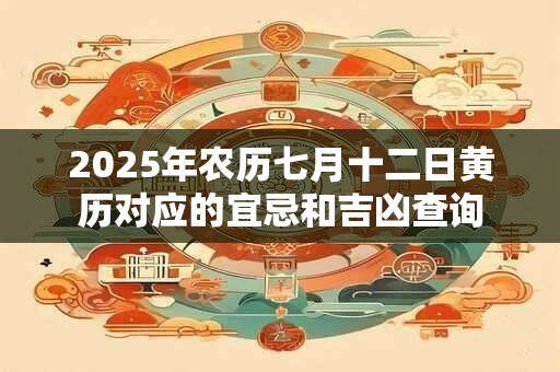 2025年农历七月十二日黄历对应的宜忌和吉凶查询