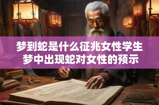 梦到蛇是什么征兆女性学生 梦中出现蛇对女性的预示意义