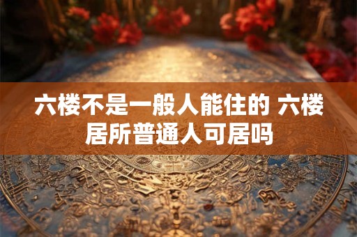 六楼不是一般人能住的 六楼居所普通人可居吗
