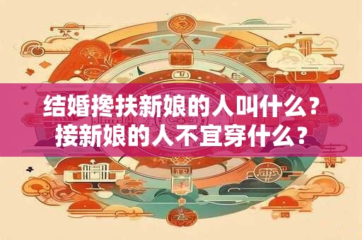结婚搀扶新娘的人叫什么?接新娘的人不宜穿什么? 结婚搀扶新娘的人叫什么?接新娘的人不宜穿什么?