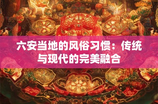 六安当地的风俗习惯：传统与现代的完美融合