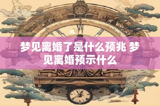 梦见离婚了是什么预兆 梦见离婚预示什么