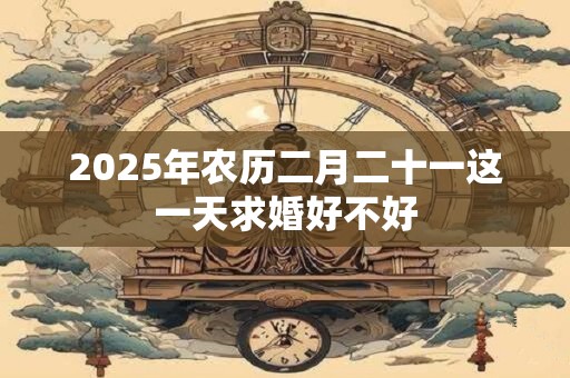 2025年农历二月二十一这一天求婚好不好