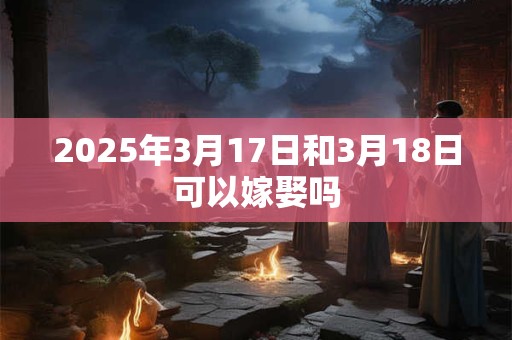 2025年3月17日和3月18日可以嫁娶吗