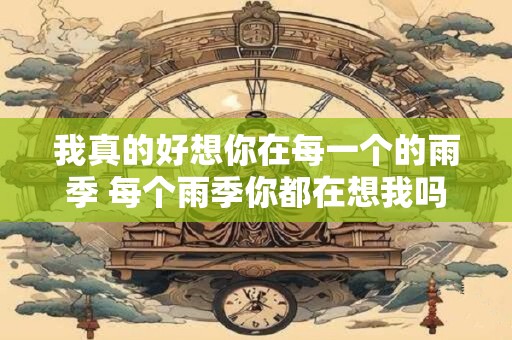 我真的好想你在每一个的雨季 每个雨季你都在想我吗