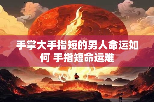手掌大手指短的男人命运如何 手指短命运难