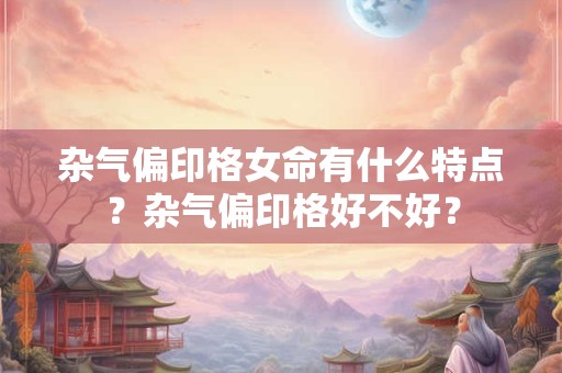杂气偏印格女命有什么特点？杂气偏印格好不好？