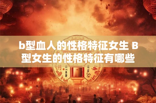 b型血人的性格特征女生 B型女生的性格特征有哪些