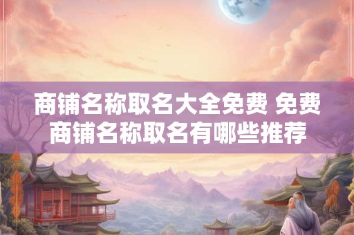 商铺名称取名大全免费 免费商铺名称取名有哪些推荐