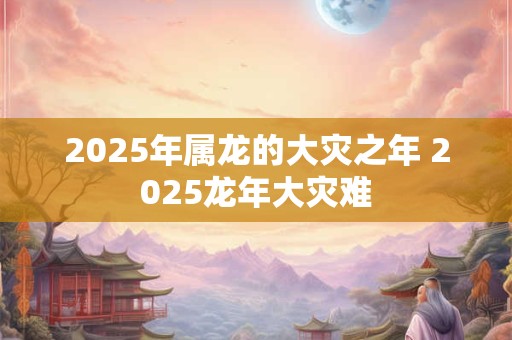 2026年属龙的大灾之年 2026龙年大灾难 2026年属龙的大灾之年 2026龙年大灾难