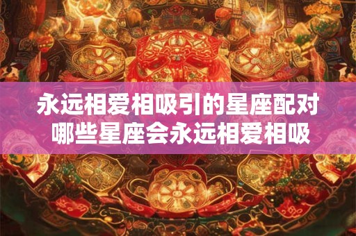 永远相爱相吸引的星座配对 哪些星座会永远相爱相吸引 永远相爱相吸引的星座配对 哪些星座会永远相爱相吸引