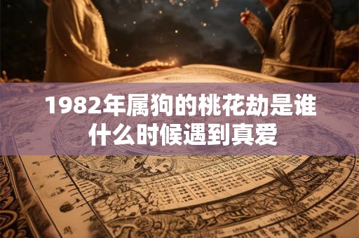 1982年属狗的桃花劫是谁 什么时候遇到真爱