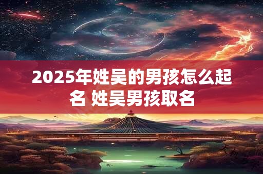 2025年姓吴的男孩怎么起名 姓吴男孩取名