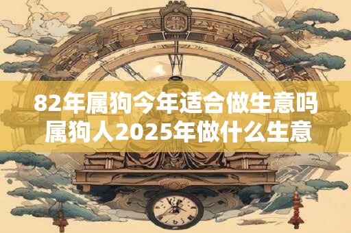 82年属狗今年适合做生意吗 属狗人2025年做什么生意赚钱