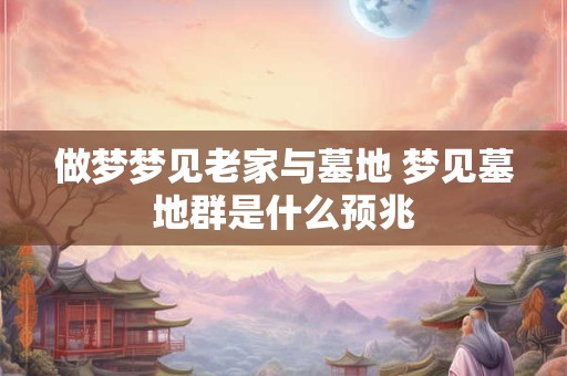 做梦梦见老家与墓地 梦见墓地群是什么预兆