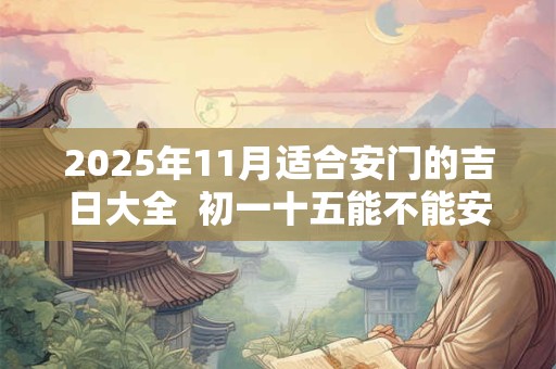 2025年11月适合安门的吉日大全  初一十五能不能安门