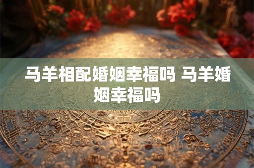 马羊相配婚姻幸福吗 马羊婚姻幸福吗