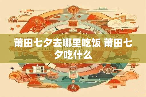 莆田七夕去哪里吃饭 莆田七夕吃什么