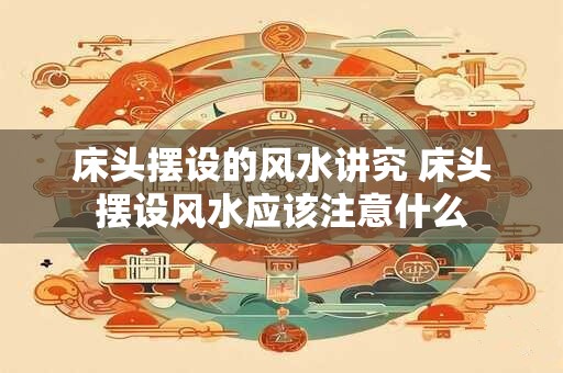 床头摆设的风水讲究 床头摆设风水应该注意什么