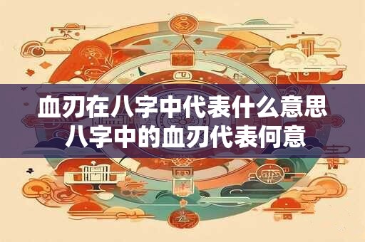 血刃在八字中代表什么意思 八字中的血刃代表何意