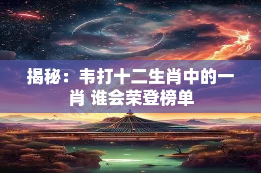 揭秘:韦打十二生肖中的一肖 谁会荣登榜单 揭秘:韦打十二生肖中的一肖 谁会荣登榜单