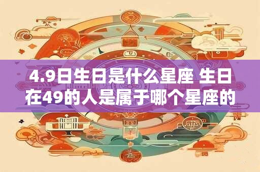 4.9日生日是什么星座 生日在49的人是属于哪个星座的