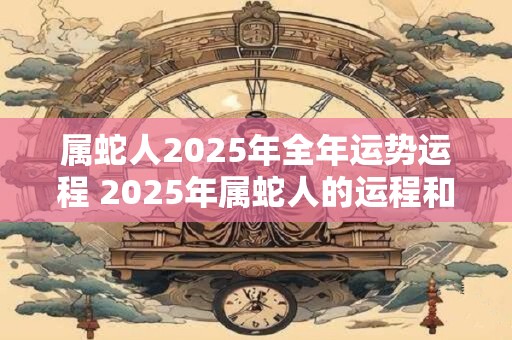属蛇人2025年全年运势运程 2025年属蛇人的运程和运势如何