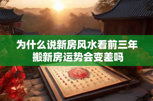 为什么说新房风水看前三年 搬新房运势会变差吗
