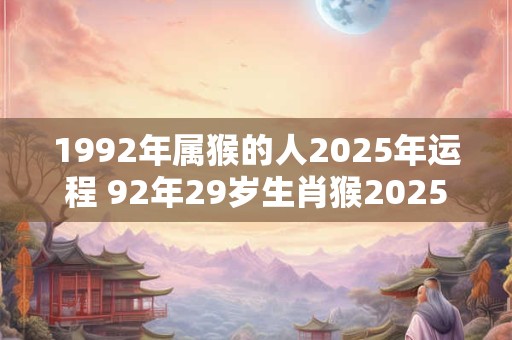 1992年属猴的人2025年运程 92年29岁生肖猴2025年运势