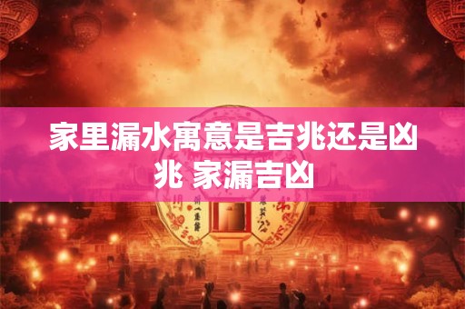 家里漏水寓意是吉兆还是凶兆 家漏吉凶