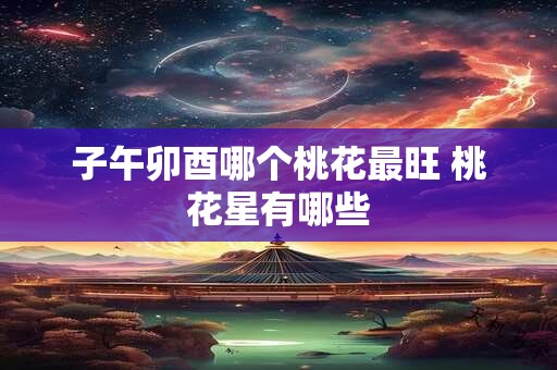 子午卯酉哪个桃花最旺 桃花星有哪些