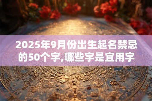 2025年9月份出生起名禁忌的50个字,哪些字是宜用字