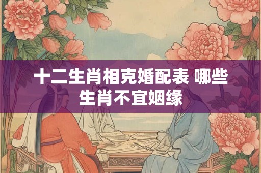 十二生肖相克婚配表 哪些生肖不宜姻缘